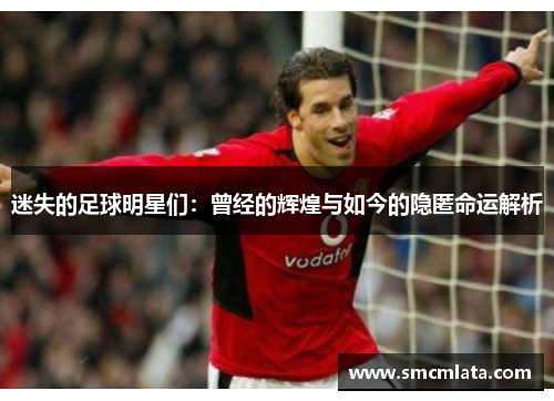 迷失的足球明星们：曾经的辉煌与如今的隐匿命运解析