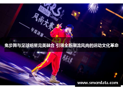鬼步舞与足球明星完美融合 引领全新潮流风尚的运动文化革命