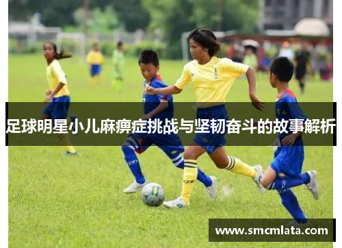 足球明星小儿麻痹症挑战与坚韧奋斗的故事解析