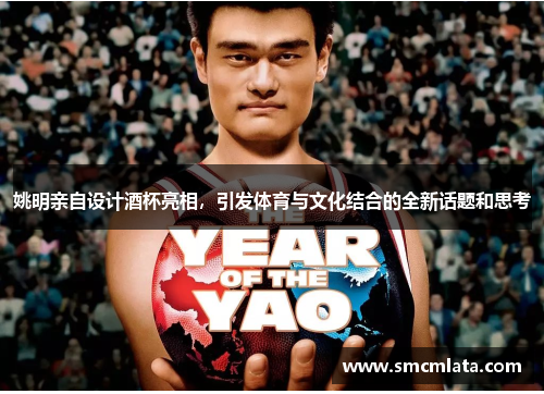 姚明亲自设计酒杯亮相，引发体育与文化结合的全新话题和思考