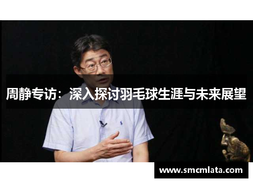 周静专访：深入探讨羽毛球生涯与未来展望