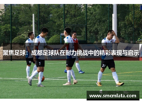 聚焦足球：成都足球队在耐力挑战中的精彩表现与启示