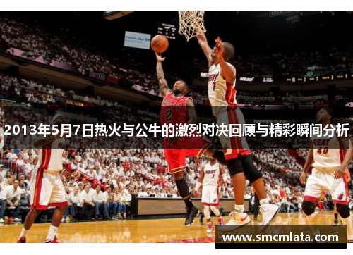 2013年5月7日热火与公牛的激烈对决回顾与精彩瞬间分析