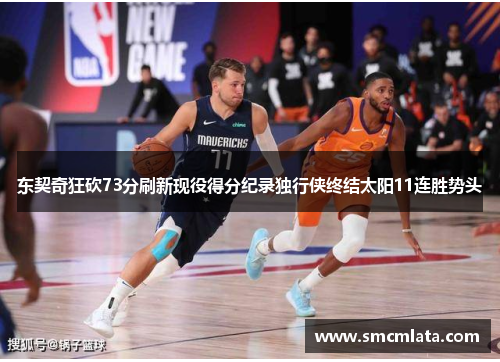 东契奇狂砍73分刷新现役得分纪录独行侠终结太阳11连胜势头