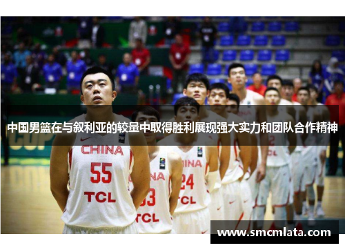 中国男篮在与叙利亚的较量中取得胜利展现强大实力和团队合作精神