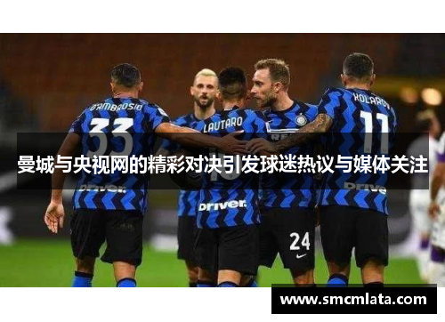 曼城与央视网的精彩对决引发球迷热议与媒体关注